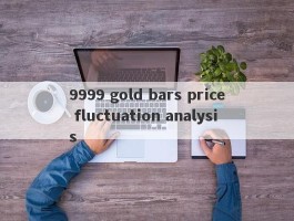 9999 gold bars price fluctuation analysis