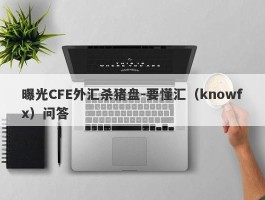 曝光CFE外汇杀猪盘-要懂汇（knowfx）问答