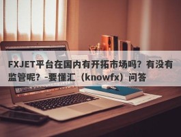 FXJET平台在国内有开拓市场吗？有没有监管呢？-要懂汇（knowfx）问答