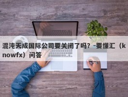 混沌天成国际公司要关闭了吗？-要懂汇（knowfx）问答