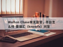 Walton Chase有无监管，平台怎么样-要懂汇（knowfx）问答