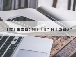 黃金歷史高位：何時見頂？持續或回落？