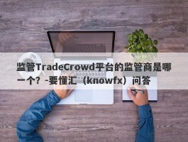 监管TradeCrowd平台的监管商是哪一个？-要懂汇（knowfx）问答