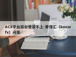 ACX平台后台登录不上-要懂汇（knowfx）问答