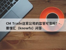 CM Trade这家公司的监管可靠吗？-要懂汇（knowfx）问答