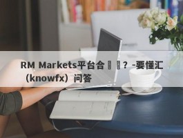 RM Markets平台合規嗎？-要懂汇（knowfx）问答