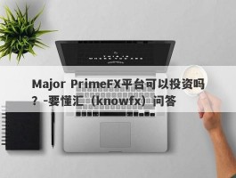 Major PrimeFX平台可以投资吗？-要懂汇（knowfx）问答