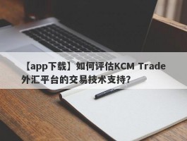 【app下载】如何评估KCM Trade外汇平台的交易技术支持？