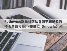 Followme跟单社区私自强平跟随者的持仓单致亏损！-要懂汇（knowfx）问答