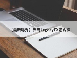 【最新曝光】券商LegacyFX怎么样
