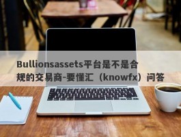 Bullionsassets平台是不是合规的交易商-要懂汇（knowfx）问答