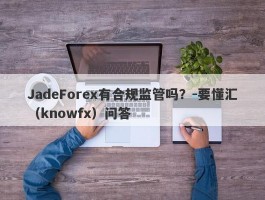 JadeForex有合规监管吗？-要懂汇（knowfx）问答