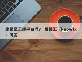 摩根是正规平台吗？-要懂汇（knowfx）问答