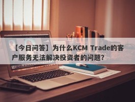 【今日问答】为什么KCM Trade的客户服务无法解决投资者的问题？