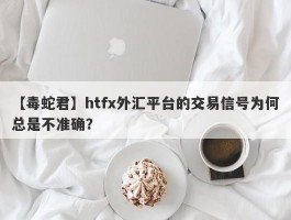 【毒蛇君】htfx外汇平台的交易信号为何总是不准确？