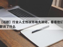 【话题】行业人士热议市场大波动，看看他们都说了什么