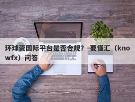 环球资国际平台是否合规？-要懂汇（knowfx）问答