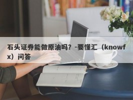 石头证券能做原油吗？-要懂汇（knowfx）问答