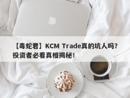 【毒蛇君】KCM Trade真的坑人吗？投资者必看真相揭秘！