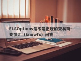 FLSOptions是不是正规的交易商-要懂汇（knowfx）问答