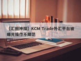 【汇圈神探】KCM Trade外汇平台被曝光操作不规范
