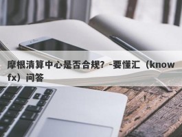 摩根清算中心是否合规？-要懂汇（knowfx）问答