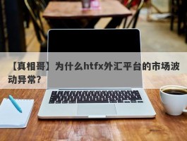 【真相哥】为什么htfx外汇平台的市场波动异常？