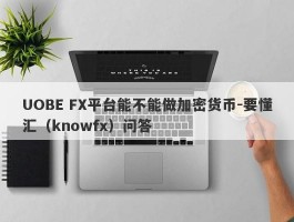 UOBE FX平台能不能做加密货币-要懂汇（knowfx）问答