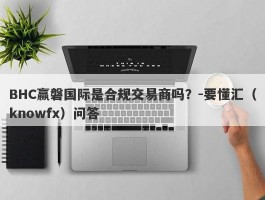 BHC赢磐国际是合规交易商吗？-要懂汇（knowfx）问答