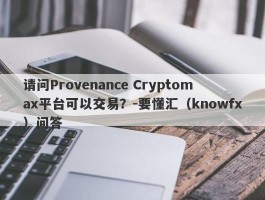 请问Provenance Cryptomax平台可以交易？-要懂汇（knowfx）问答