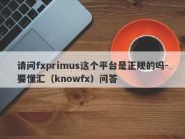 请问fxprimus这个平台是正规的吗-要懂汇（knowfx）问答