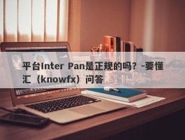 平台Inter Pan是正规的吗？-要懂汇（knowfx）问答