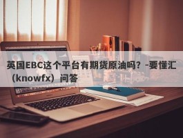 英国EBC这个平台有期货原油吗？-要懂汇（knowfx）问答