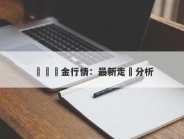 現貨黃金行情：最新走勢分析