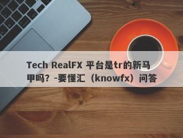 Tech RealFX 平台是tr的新马甲吗？-要懂汇（knowfx）问答