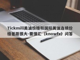 Tickmill美油价格和国际美油连续价格差距很大-要懂汇（knowfx）问答