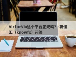 VirturVia这个平台正规吗？-要懂汇（knowfx）问答