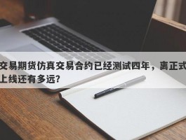 交易期货仿真交易合约已经测试四年，离正式上线还有多远？