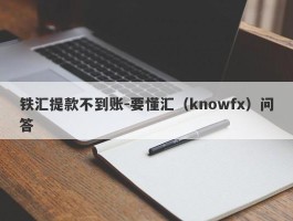 铁汇提款不到账-要懂汇（knowfx）问答