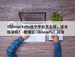 555markets这个平台怎么样，适合投资吗？-要懂汇（knowfx）问答