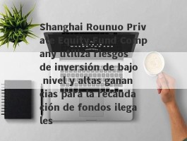 Shanghai Rounuo Private Equity Fund Company utiliza riesgos de inversión de bajo nivel y altas ganancias para la recaudación de fondos ilegales