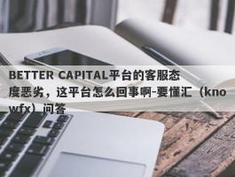 BETTER CAPITAL平台的客服态度恶劣，这平台怎么回事啊-要懂汇（knowfx）问答