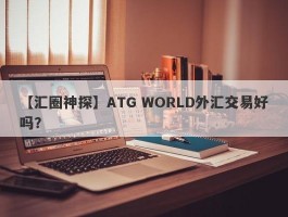 【汇圈神探】ATG WORLD外汇交易好吗？
