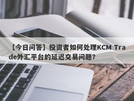 【今日问答】投资者如何处理KCM Trade外汇平台的延迟交易问题？