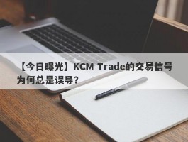 【今日曝光】KCM Trade的交易信号为何总是误导？