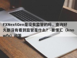 FXNextGen是没有监管的吗，查询好久都没有看到监管是什么？-要懂汇（knowfx）问答