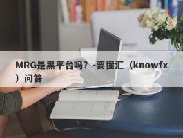 MRG是黑平台吗？-要懂汇（knowfx）问答