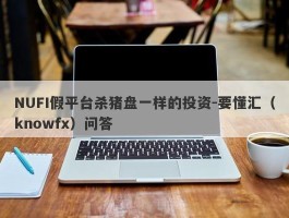 NUFI假平台杀猪盘一样的投资-要懂汇（knowfx）问答