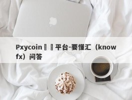 Pxycoin詐騙平台-要懂汇（knowfx）问答