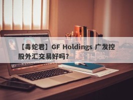 【毒蛇君】GF Holdings 广发控股外汇交易好吗？
